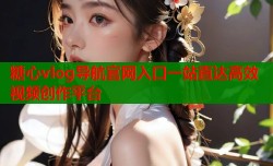 糖心vlog导航官网入口一站直达高效视频创作平台
