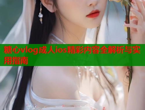 糖心vlog成人ios精彩内容全解析与实用指南  第1张