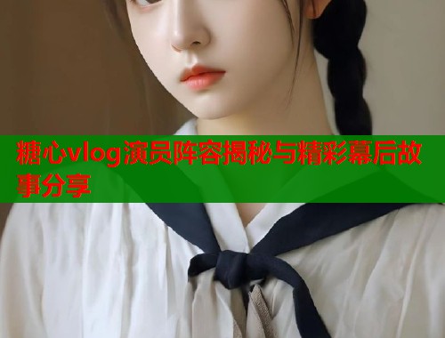 糖心vlog演员阵容揭秘与精彩幕后故事分享  第1张