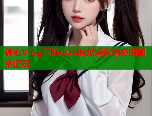 糖心Vlog西施COS游龙清影精彩瞬间全记录  第1张