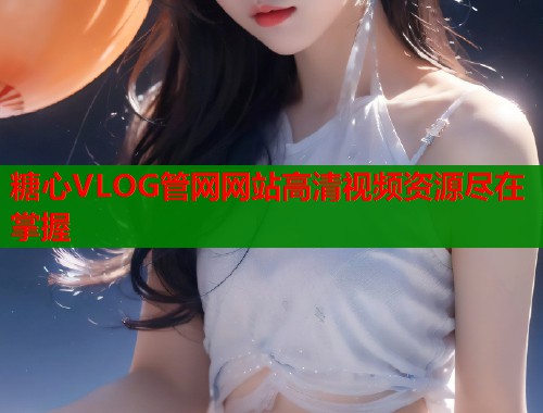 糖心VLOG管网网站高清视频资源尽在掌握  第1张
