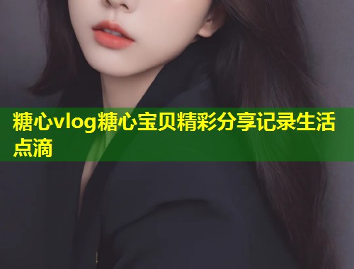 糖心vlog糖心宝贝精彩分享记录生活点滴  第1张