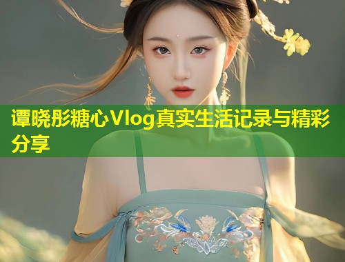 谭晓彤糖心Vlog真实生活记录与精彩分享  第1张