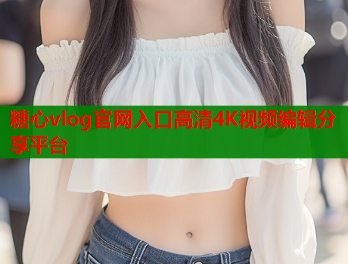 糖心vlog官网入口高清4K视频编辑分享平台  第1张