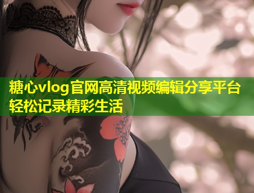 糖心vlog官网高清视频编辑分享平台轻松记录精彩生活  第1张