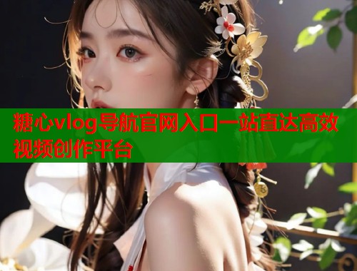 糖心vlog导航官网入口一站直达高效视频创作平台  第1张