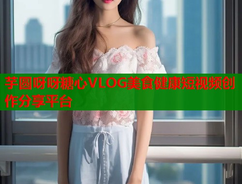 芋圆呀呀糖心VLOG美食健康短视频创作分享平台  第1张