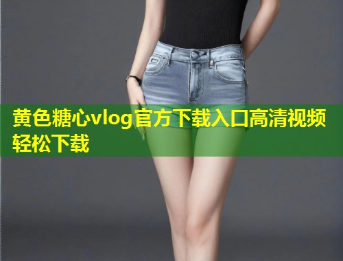 黄色糖心vlog官方下载入口高清视频轻松下载  第1张
